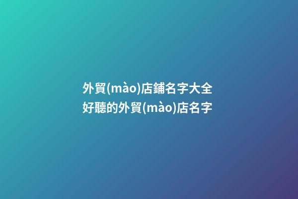 外貿(mào)店鋪名字大全 好聽的外貿(mào)店名字-第1張-店鋪起名-玄機(jī)派